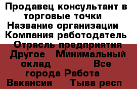 Продавец консультант в торговые точки › Название организации ­ Компания-работодатель › Отрасль предприятия ­ Другое › Минимальный оклад ­ 27 000 - Все города Работа » Вакансии   . Тыва респ.